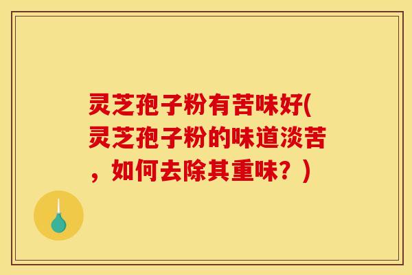 灵芝孢子粉有苦味好(灵芝孢子粉的味道淡苦,如何去除其重味?)