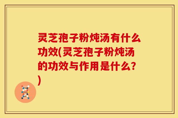 灵芝孢子粉炖汤有什么功效(灵芝孢子粉炖汤的功效与作用是什么?)