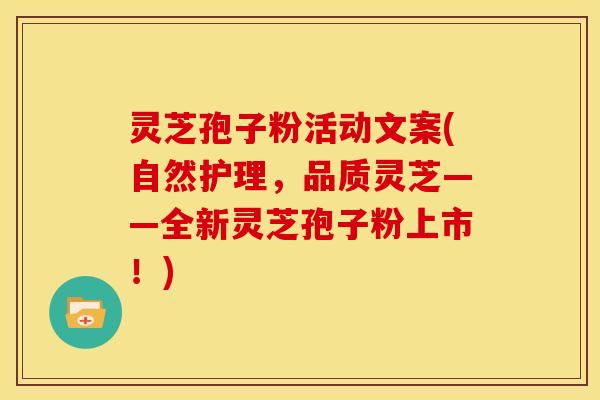 灵芝孢子粉活动文案(自然护理,品质灵芝——全新灵芝孢子粉上市!)