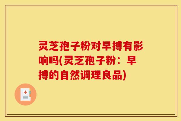 灵芝孢子粉对早搏有影响吗(灵芝孢子粉：早搏的自然调理良品)