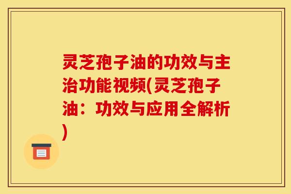 灵芝孢子油的功效与主治功能视频(灵芝孢子油：功效与应用全解析)