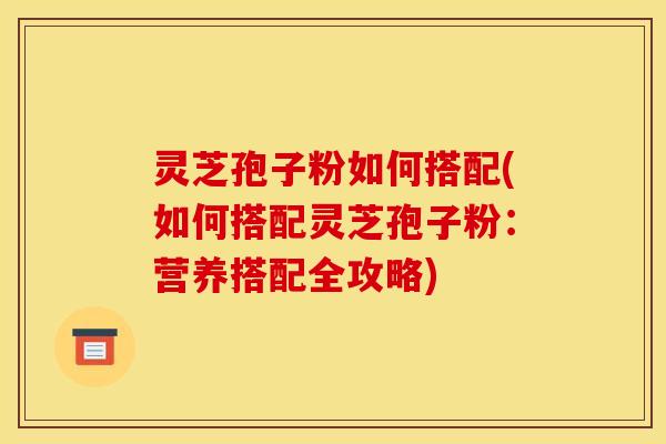 灵芝孢子粉如何搭配(如何搭配灵芝孢子粉:营养搭配全攻略)