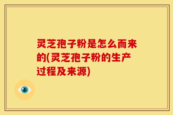 灵芝孢子粉是怎么而来的(灵芝孢子粉的生产过程及来源)