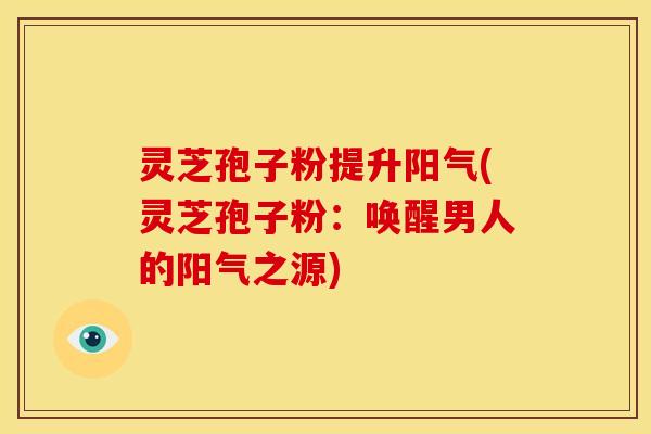 灵芝孢子粉提升阳气(灵芝孢子粉：唤醒男人的阳气之源)