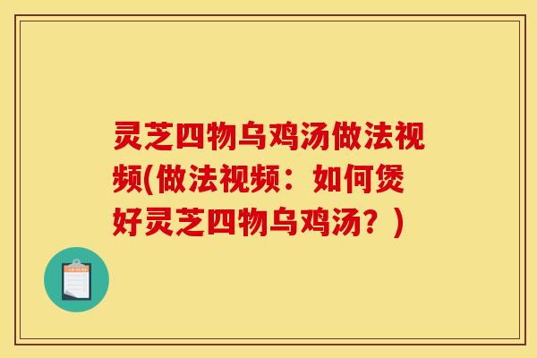 灵芝四物乌鸡汤做法视频(做法视频:如何煲好灵芝四物乌鸡汤?)