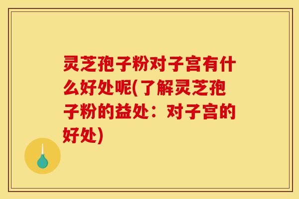 灵芝孢子粉对子宫有什么好处呢(了解灵芝孢子粉的益处:对子宫的好处)