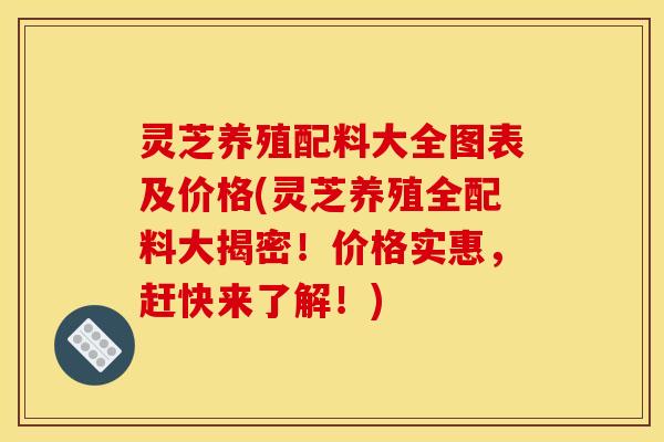 灵芝养殖配料大全图表及价格(灵芝养殖全配料大揭密!价格实惠,赶快来了解!)