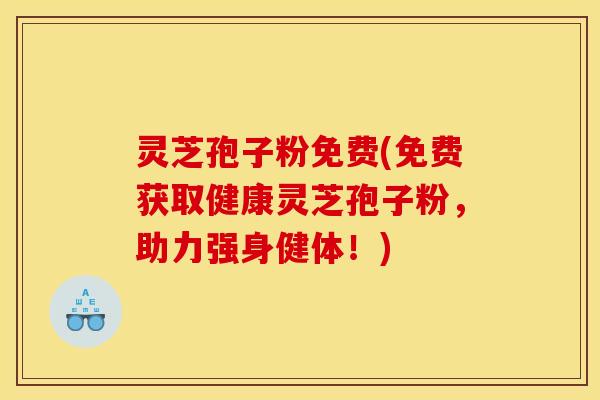 灵芝孢子粉免费(免费获取健康灵芝孢子粉,助力强身健体!)