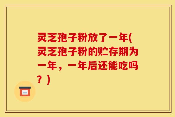 灵芝孢子粉放了一年(灵芝孢子粉的贮存期为一年，一年后还能吃吗？)
