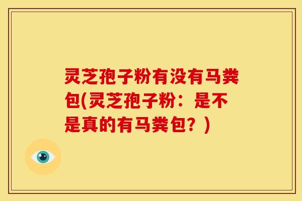 灵芝孢子粉有没有马粪包(灵芝孢子粉:是不是真的有马粪包?)