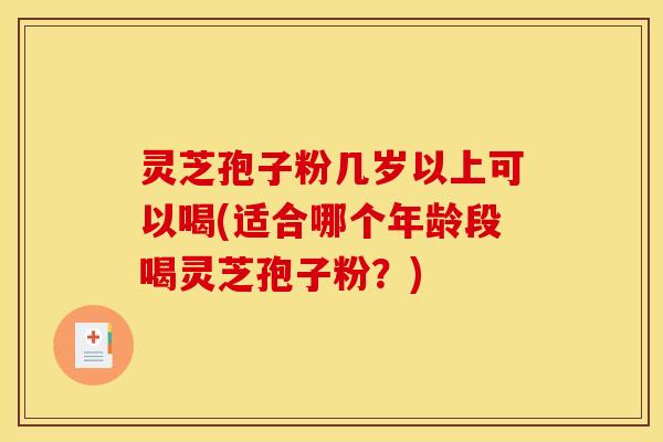 灵芝孢子粉几岁以上可以喝(适合哪个年龄段喝灵芝孢子粉?)