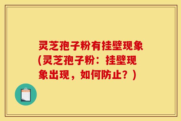 灵芝孢子粉有挂壁现象(灵芝孢子粉:挂壁现象出现,如何防止?)