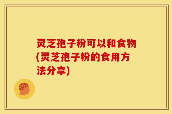 灵芝孢子粉可以和食物(灵芝孢子粉的食用方法分享)