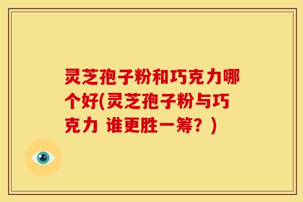 灵芝孢子粉和巧克力哪个好(灵芝孢子粉与巧克力 谁更胜一筹?)
