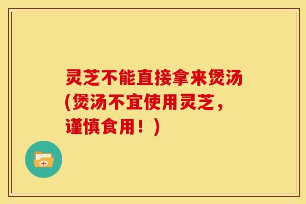 灵芝不能直接拿来煲汤(煲汤不宜使用灵芝,谨慎食用!)