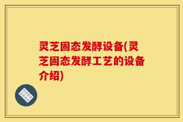 灵芝固态发酵设备(灵芝固态发酵工艺的设备介绍)