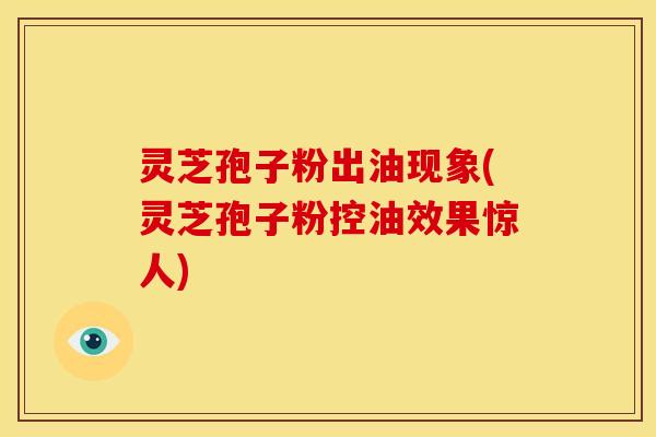 灵芝孢子粉出油现象(灵芝孢子粉控油效果惊人)