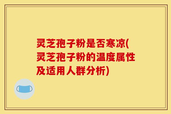 灵芝孢子粉是否寒凉(灵芝孢子粉的温度属性及适用人群分析)