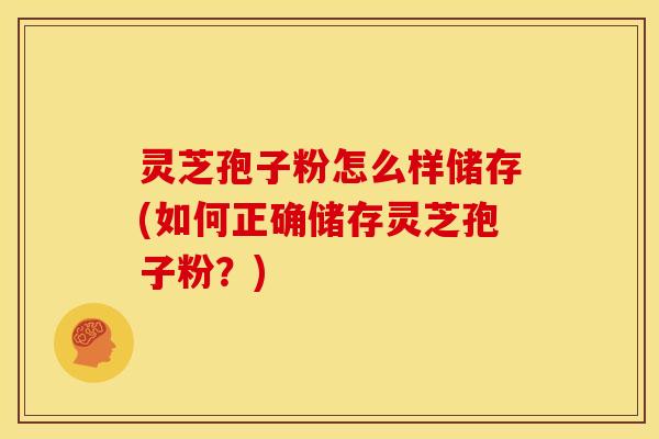 灵芝孢子粉怎么样储存(如何正确储存灵芝孢子粉?)