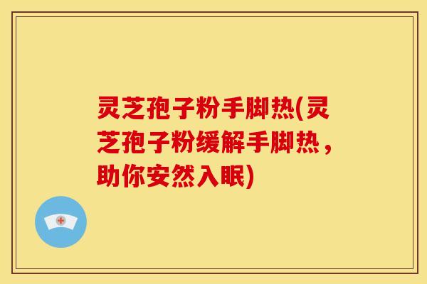 灵芝孢子粉手脚热(灵芝孢子粉缓解手脚热,助你安然入眠)