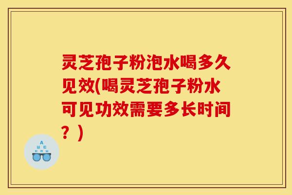 灵芝孢子粉泡水喝多久见效(喝灵芝孢子粉水可见功效需要多长时间?)