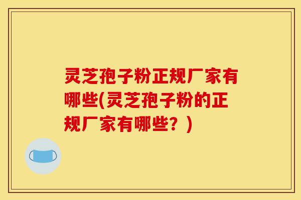 灵芝孢子粉正规厂家有哪些(灵芝孢子粉的正规厂家有哪些?)