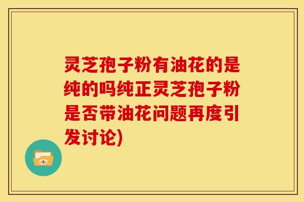 灵芝孢子粉有油花的是纯的吗纯正灵芝孢子粉是否带油花问题再度引发讨论)