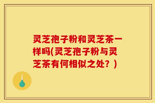 灵芝孢子粉和灵芝茶一样吗(灵芝孢子粉与灵芝茶有何相似之处?)
