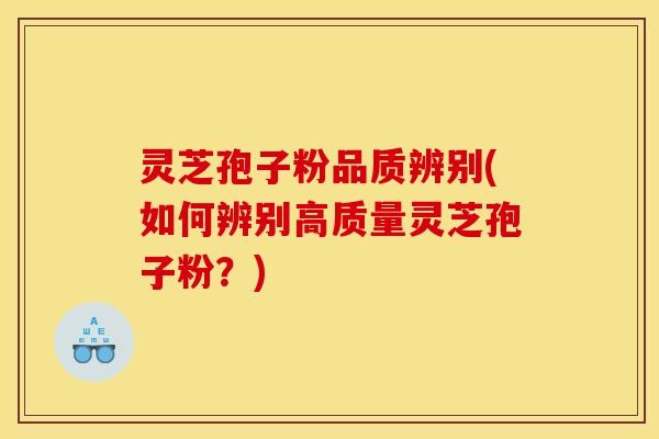 灵芝孢子粉品质辨别(如何辨别高质量灵芝孢子粉?)