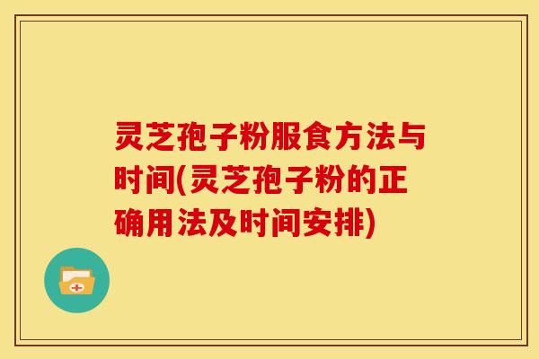 灵芝孢子粉服食方法与时间(灵芝孢子粉的正确用法及时间安排)