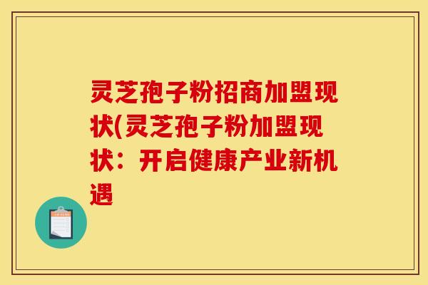 灵芝孢子粉招商加盟现状(灵芝孢子粉加盟现状：开启健康产业新机遇