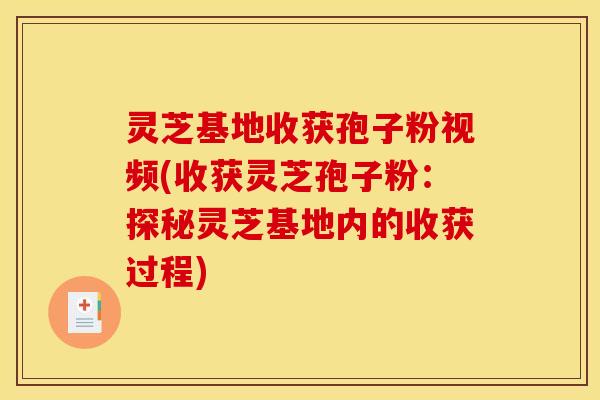 灵芝基地收获孢子粉视频(收获灵芝孢子粉:探秘灵芝基地内的收获过程)
