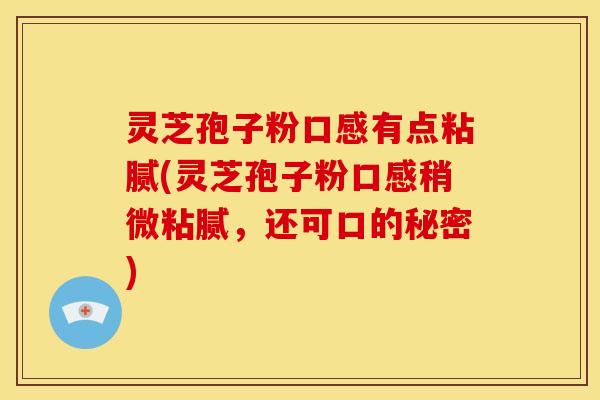 灵芝孢子粉口感有点粘腻(灵芝孢子粉口感稍微粘腻，还可口的秘密)