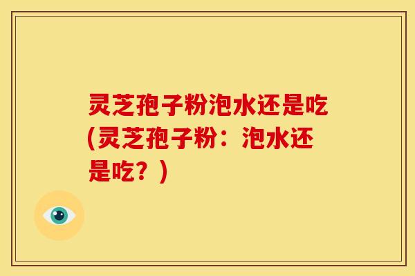 灵芝孢子粉泡水还是吃(灵芝孢子粉:泡水还是吃?)