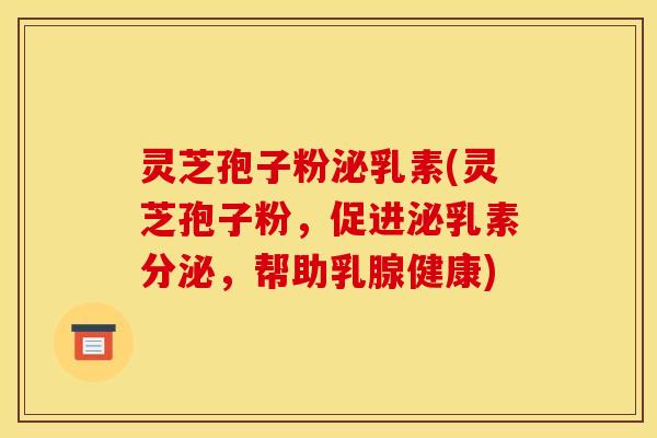 灵芝孢子粉泌乳素(灵芝孢子粉，促进泌乳素分泌，帮助乳腺健康)