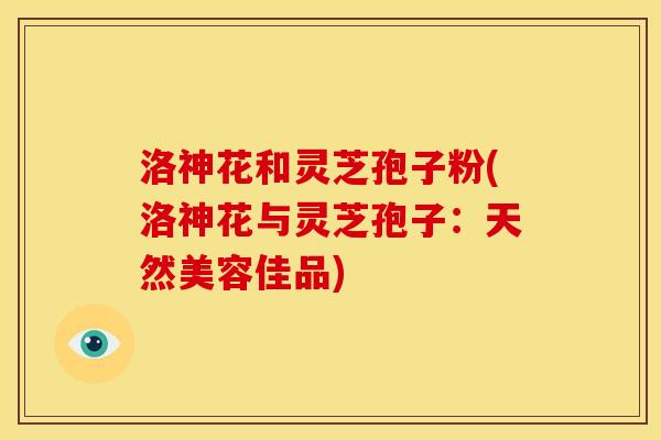 洛神花和灵芝孢子粉(洛神花与灵芝孢子:天然美容佳品)