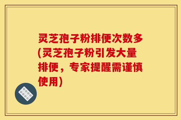 灵芝孢子粉排便次数多(灵芝孢子粉引发大量排便,专家提醒需谨慎使用)