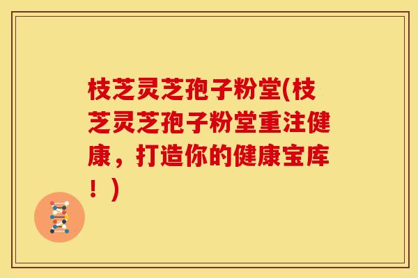枝芝灵芝孢子粉堂(枝芝灵芝孢子粉堂重注健康,打造你的健康宝库!)