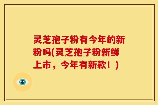 灵芝孢子粉有今年的新粉吗(灵芝孢子粉新鲜上市,今年有新款!)