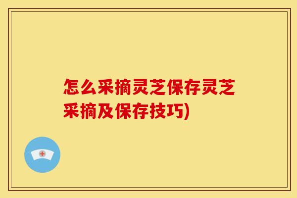 怎么采摘灵芝保存灵芝采摘及保存技巧)