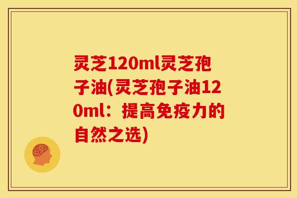 灵芝120ml灵芝孢子油(灵芝孢子油120ml:提高免疫力的自然之选)