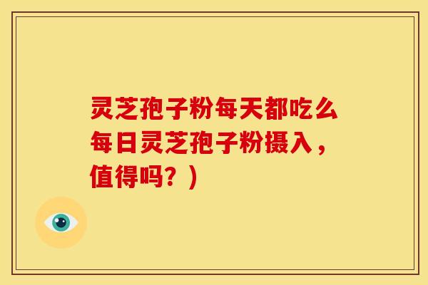 灵芝孢子粉每天都吃么每日灵芝孢子粉摄入,值得吗?)