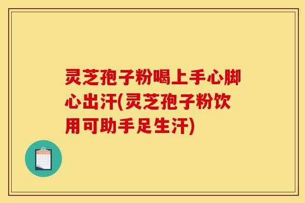 灵芝孢子粉喝上手心脚心出汗(灵芝孢子粉饮用可助手足生汗)