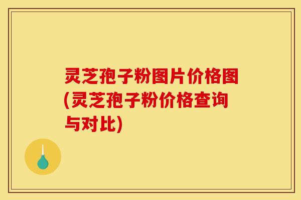 灵芝孢子粉图片价格图(灵芝孢子粉价格查询与对比)