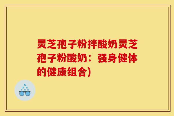 灵芝孢子粉拌酸奶灵芝孢子粉酸奶:强身健体的健康组合)