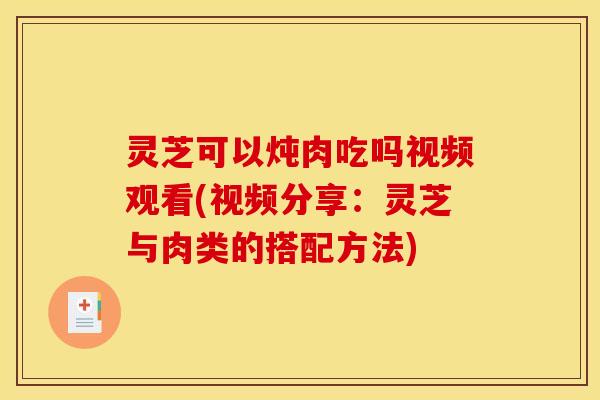 灵芝可以炖肉吃吗视频观看(视频分享:灵芝与肉类的搭配方法)