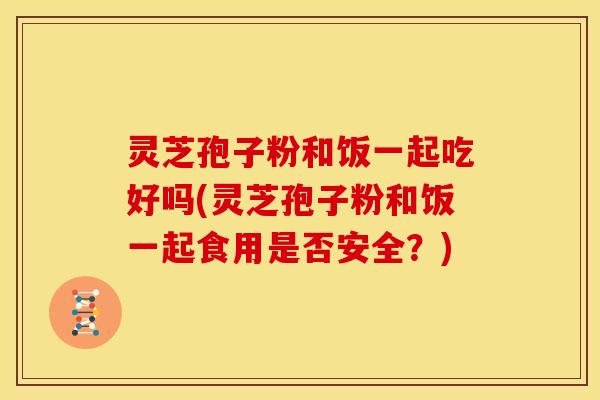 灵芝孢子粉和饭一起吃好吗(灵芝孢子粉和饭一起食用是否安全？)