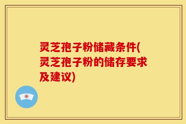 灵芝孢子粉储藏条件(灵芝孢子粉的储存要求及建议)