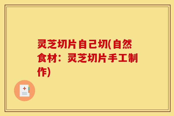 灵芝切片自己切(自然食材：灵芝切片手工制作)