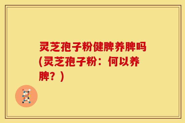 灵芝孢子粉健脾养脾吗(灵芝孢子粉：何以养脾？)